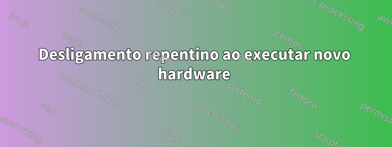 Desligamento repentino ao executar novo hardware