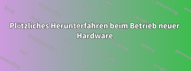 Plötzliches Herunterfahren beim Betrieb neuer Hardware