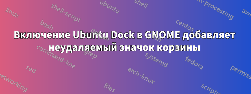 Включение Ubuntu Dock в GNOME добавляет неудаляемый значок корзины