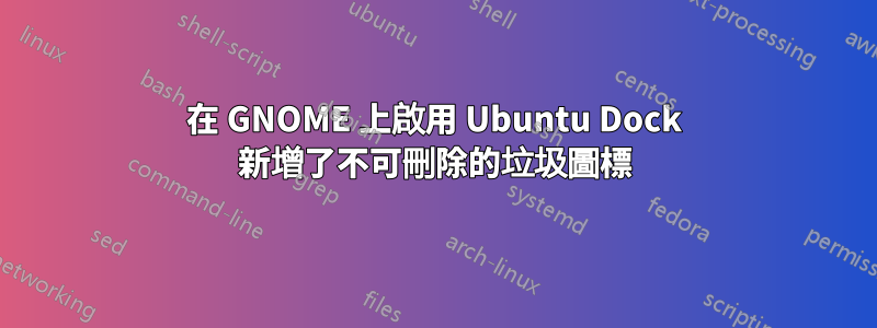 在 GNOME 上啟用 Ubuntu Dock 新增了不可刪除的垃圾圖標