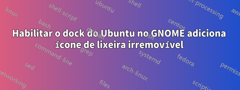 Habilitar o dock do Ubuntu no GNOME adiciona ícone de lixeira irremovível