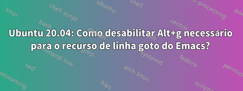 Ubuntu 20.04: Como desabilitar Alt+g necessário para o recurso de linha goto do Emacs?