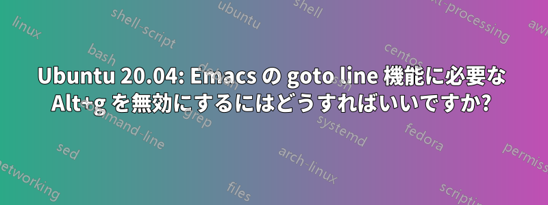 Ubuntu 20.04: Emacs の goto line 機能に必要な Alt+g を無効にするにはどうすればいいですか?