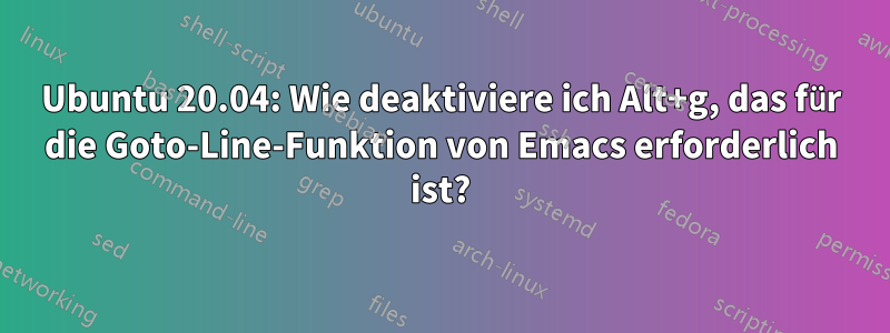 Ubuntu 20.04: Wie deaktiviere ich Alt+g, das für die Goto-Line-Funktion von Emacs erforderlich ist?