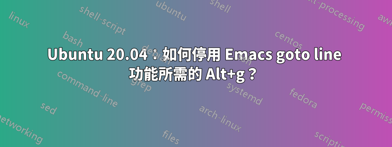 Ubuntu 20.04：如何停用 Emacs goto line 功能所需的 Alt+g？