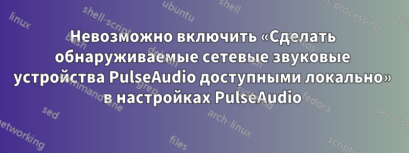 Невозможно включить «Сделать обнаруживаемые сетевые звуковые устройства PulseAudio доступными локально» в настройках PulseAudio