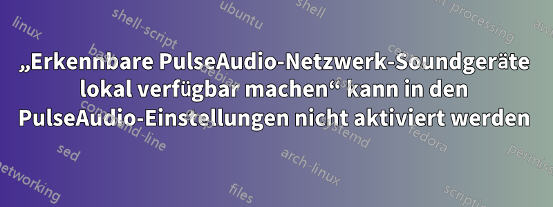 „Erkennbare PulseAudio-Netzwerk-Soundgeräte lokal verfügbar machen“ kann in den PulseAudio-Einstellungen nicht aktiviert werden