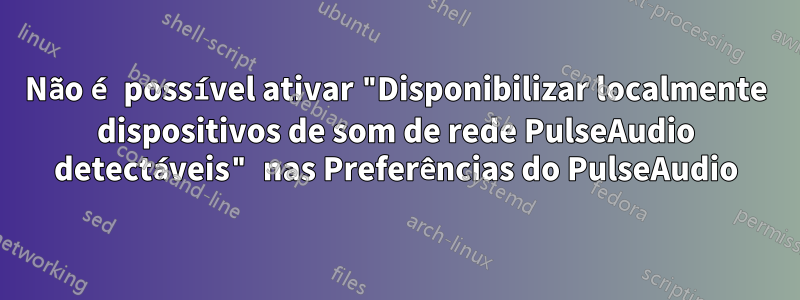 Não é possível ativar "Disponibilizar localmente dispositivos de som de rede PulseAudio detectáveis" nas Preferências do PulseAudio