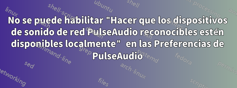 No se puede habilitar "Hacer que los dispositivos de sonido de red PulseAudio reconocibles estén disponibles localmente" en las Preferencias de PulseAudio