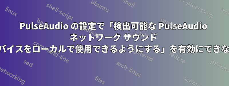 PulseAudio の設定で「検出可能な PulseAudio ネットワーク サウンド デバイスをローカルで使用できるようにする」を有効にできない