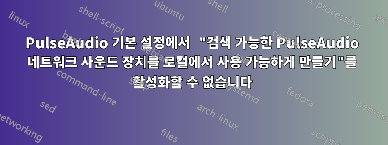 PulseAudio 기본 설정에서 "검색 가능한 PulseAudio 네트워크 사운드 장치를 로컬에서 사용 가능하게 만들기"를 활성화할 수 없습니다