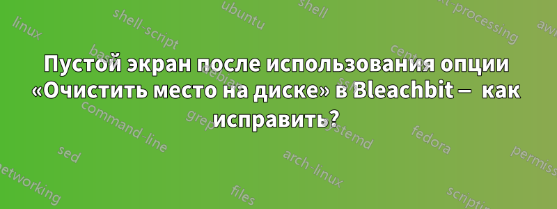 Пустой экран после использования опции «Очистить место на диске» в Bleachbit — как исправить?