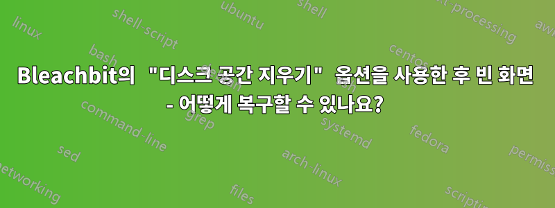 Bleachbit의 "디스크 공간 지우기" 옵션을 사용한 후 빈 화면 - 어떻게 복구할 수 있나요?