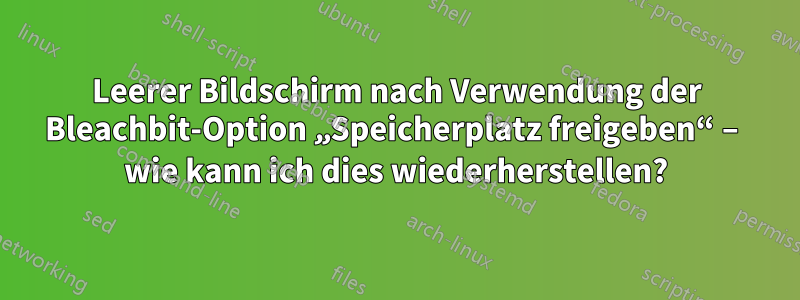 Leerer Bildschirm nach Verwendung der Bleachbit-Option „Speicherplatz freigeben“ – wie kann ich dies wiederherstellen?