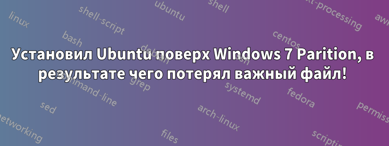 Установил Ubuntu поверх Windows 7 Parition, в результате чего потерял важный файл!