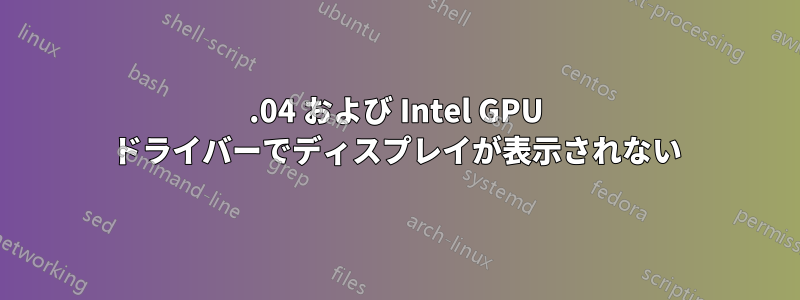 20.04 および Intel GPU ドライバーでディスプレイが表示されない