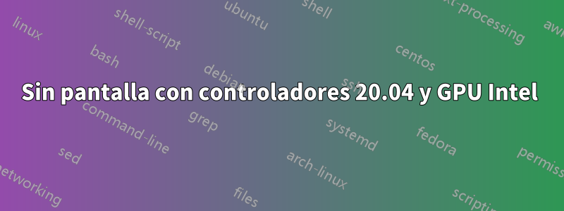 Sin pantalla con controladores 20.04 y GPU Intel