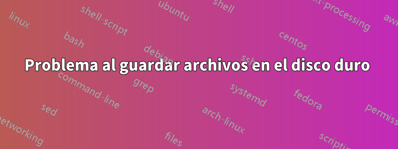 Problema al guardar archivos en el disco duro