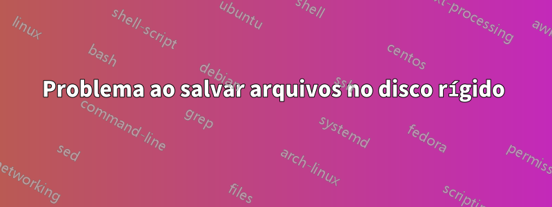 Problema ao salvar arquivos no disco rígido