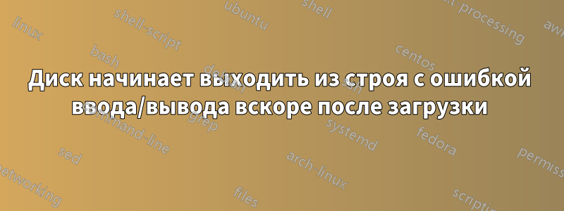 Диск начинает выходить из строя с ошибкой ввода/вывода вскоре после загрузки