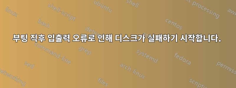 부팅 직후 입출력 오류로 인해 디스크가 실패하기 시작합니다.