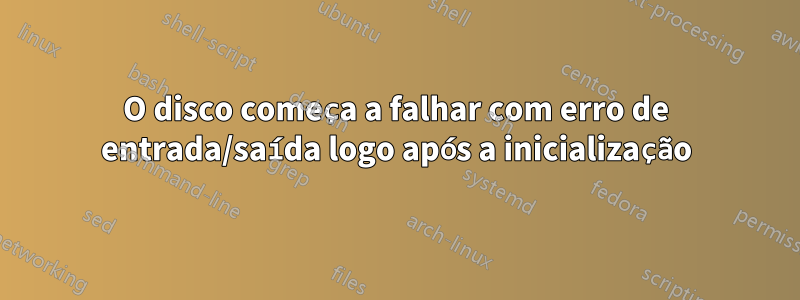 O disco começa a falhar com erro de entrada/saída logo após a inicialização