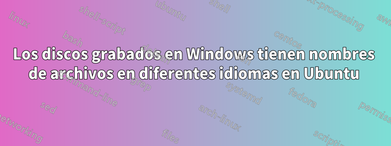 Los discos grabados en Windows tienen nombres de archivos en diferentes idiomas en Ubuntu