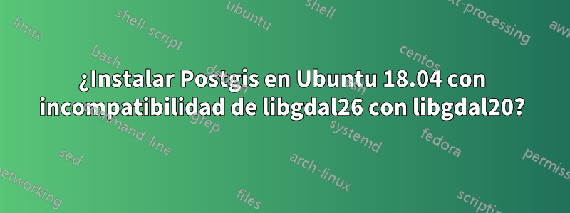 ¿Instalar Postgis en Ubuntu 18.04 con incompatibilidad de libgdal26 con libgdal20?