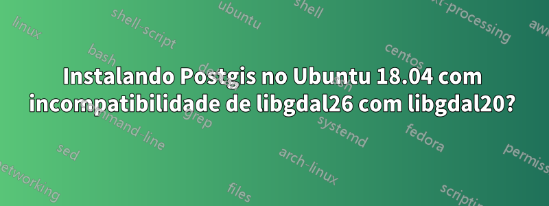 Instalando Postgis no Ubuntu 18.04 com incompatibilidade de libgdal26 com libgdal20?