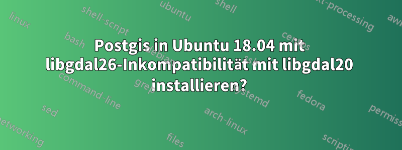 Postgis in Ubuntu 18.04 mit libgdal26-Inkompatibilität mit libgdal20 installieren?