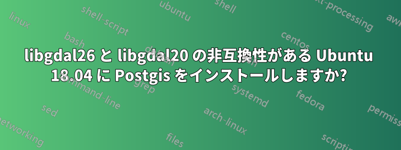 libgdal26 と libgdal20 の非互換性がある Ubuntu 18.04 に Postgis をインストールしますか?