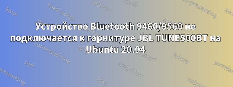 Устройство Bluetooth 9460/9560 не подключается к гарнитуре JBL TUNE500BT на Ubuntu 20.04