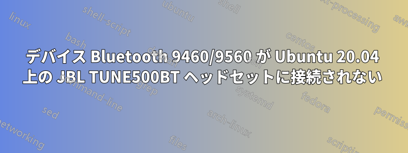 デバイス Bluetooth 9460/9560 が Ubuntu 20.04 上の JBL TUNE500BT ヘッドセットに接続されない