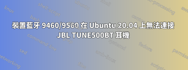 裝置藍牙 9460/9560 在 Ubuntu 20.04 上無法連接 JBL TUNE500BT 耳機