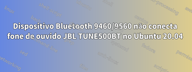 Dispositivo Bluetooth 9460/9560 não conecta fone de ouvido JBL TUNE500BT no Ubuntu 20.04