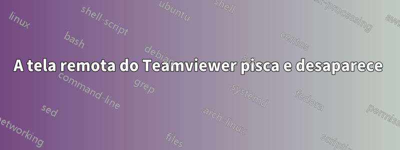 A tela remota do Teamviewer pisca e desaparece