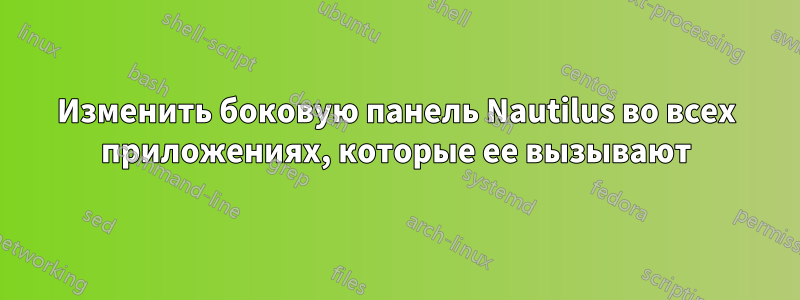 Изменить боковую панель Nautilus во всех приложениях, которые ее вызывают