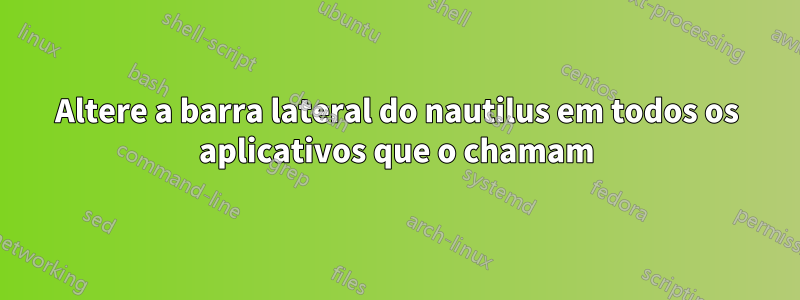 Altere a barra lateral do nautilus em todos os aplicativos que o chamam