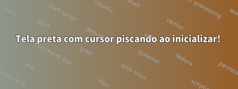 Tela preta com cursor piscando ao inicializar!