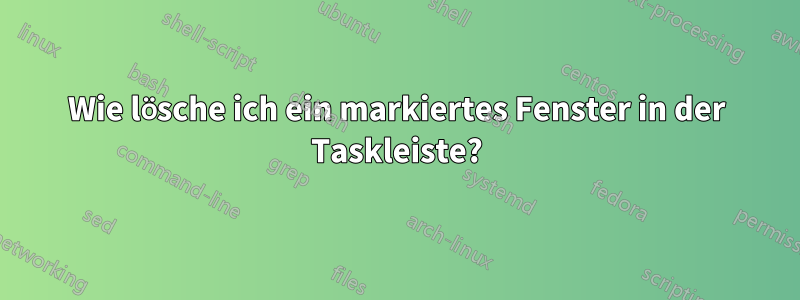 Wie lösche ich ein markiertes Fenster in der Taskleiste?