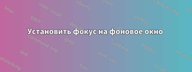 Установить фокус на фоновое окно