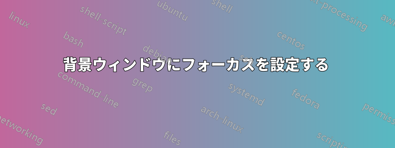 背景ウィンドウにフォーカスを設定する