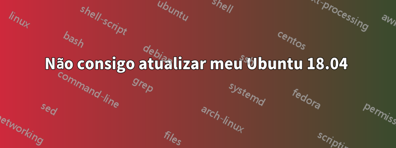 Não consigo atualizar meu Ubuntu 18.04