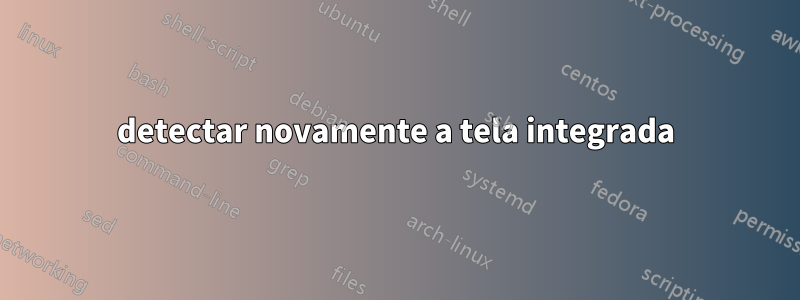 detectar novamente a tela integrada