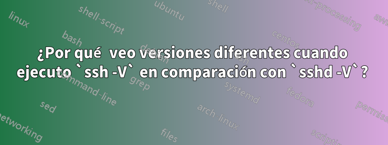 ¿Por qué veo versiones diferentes cuando ejecuto `ssh -V` en comparación con `sshd -V`?