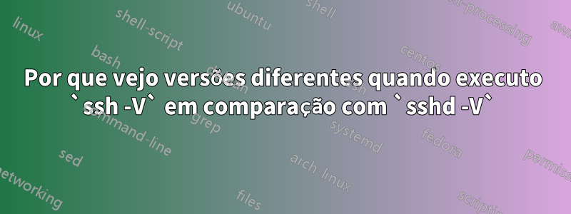 Por que vejo versões diferentes quando executo `ssh -V` em comparação com `sshd -V`