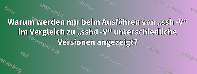 Warum werden mir beim Ausführen von „ssh -V“ im Vergleich zu „sshd -V“ unterschiedliche Versionen angezeigt?