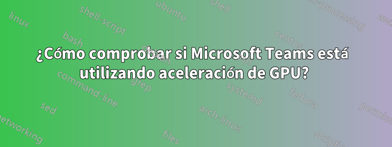 ¿Cómo comprobar si Microsoft Teams está utilizando aceleración de GPU?