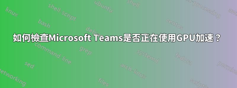 如何檢查Microsoft Teams是否正在使用GPU加速？