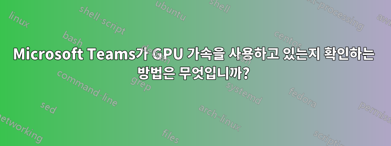 Microsoft Teams가 GPU 가속을 사용하고 있는지 확인하는 방법은 무엇입니까?